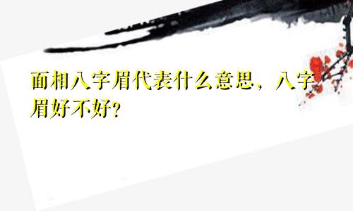 面相八字眉代表什么意思，八字眉好不好？