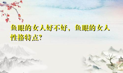 鱼眼的女人好不好，鱼眼的女人性格特点？