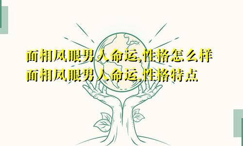 面相凤眼男人命运,性格怎么样面相凤眼男人命运,性格特点