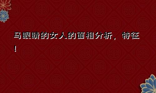 马眼睛的女人的面相分析，特征！
