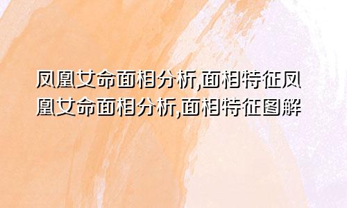 凤凰女命面相分析,面相特征凤凰女命面相分析,面相特征图解