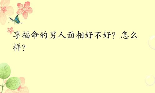 享福命的男人面相好不好？怎么样？