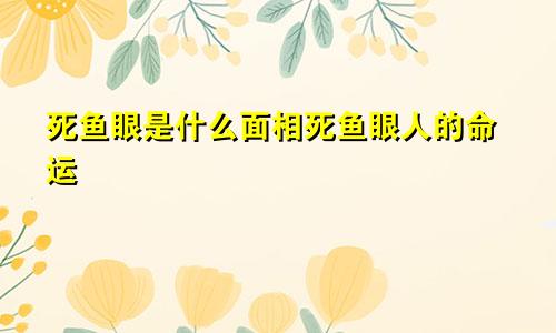 死鱼眼是什么面相死鱼眼人的命运