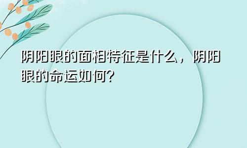 阴阳眼的面相特征是什么,阴阳眼的命运如何?