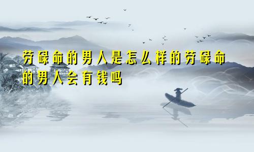 劳碌命的男人是怎么样的劳碌命的男人会有钱吗
