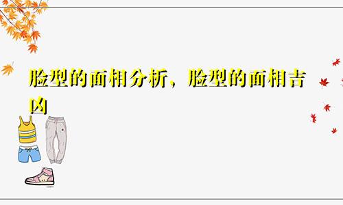 脸型的面相分析，脸型的面相吉凶