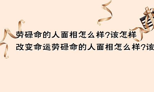 劳碌命的人面相怎么样?该怎样改变命运劳碌命的人面相怎么样?该怎样改变呢