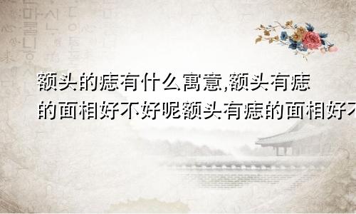 额头的痣有什么寓意,额头有痣的面相好不好呢额头有痣的面相好不好?有什么寓意?