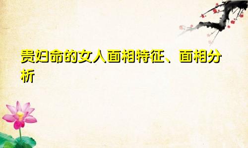 贵妇命的女人面相特征、面相分析