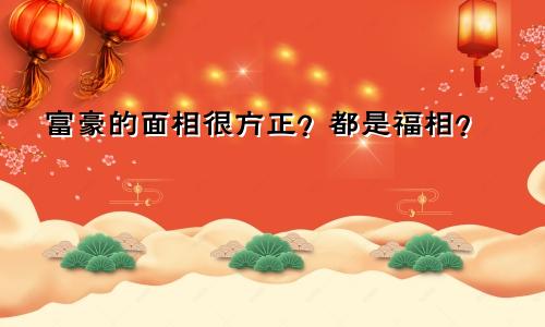 富豪的面相很方正？都是福相？