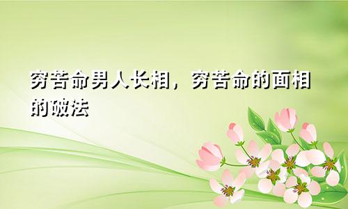 穷苦命男人长相，穷苦命的面相的破法
