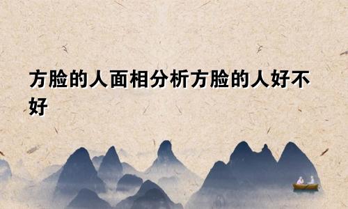 方脸的人面相分析方脸的人好不好