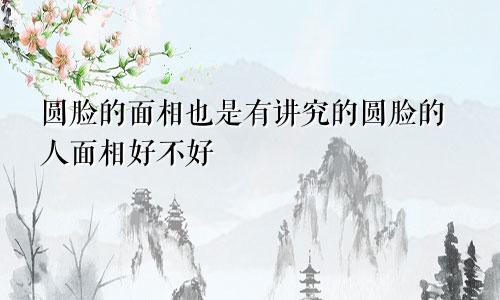 圆脸的面相也是有讲究的圆脸的人面相好不好
