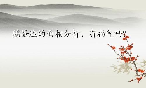 鹅蛋脸的面相分析，有福气吗？