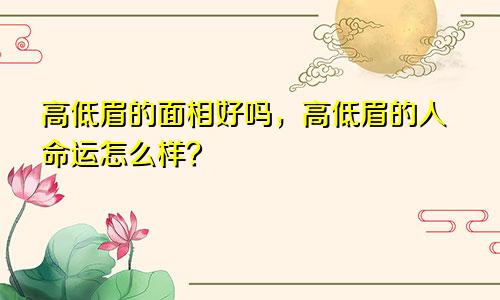 高低眉的面相好吗，高低眉的人命运怎么样？