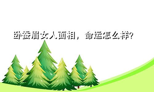 卧蚕眉女人面相，命运怎么样？