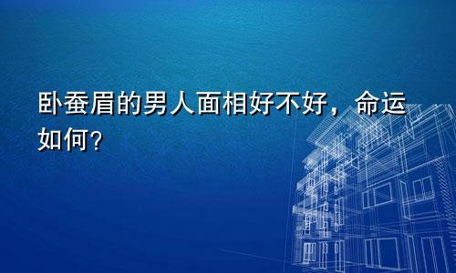 卧蚕眉的男人面相好不好，命运如何？