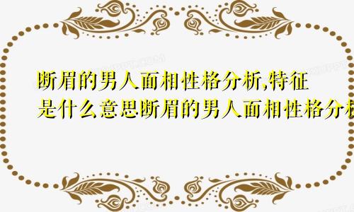 断眉的男人面相性格分析,特征是什么意思断眉的男人面相性格分析,特征是什么