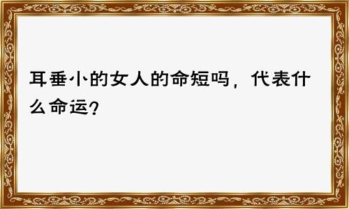 耳垂小的女人的命短吗，代表什么命运？