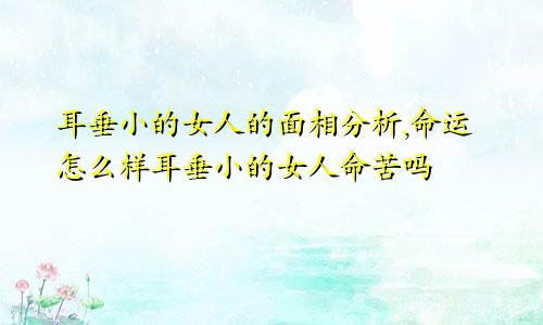 耳垂小的女人的面相分析,命运怎么样耳垂小的女人命苦吗
