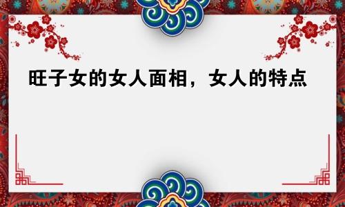 旺子女的女人面相,女人的特点