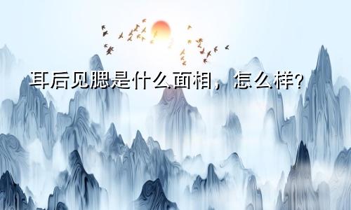 耳后见腮是什么面相，怎么样？