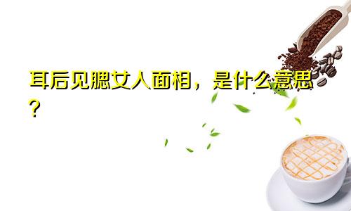 耳后见腮女人面相，是什么意思？