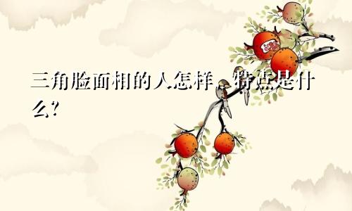 三角脸面相的人怎样，特点是什么？