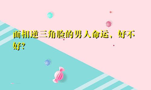 面相逆三角脸的男人命运，好不好？