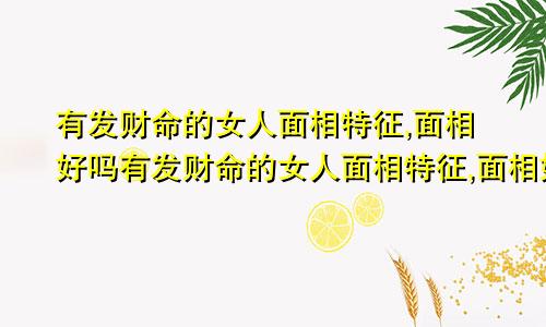 有发财命的女人面相特征,面相好吗有发财命的女人面相特征,面相好吗图片