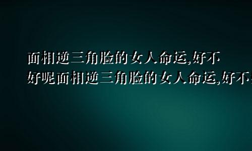 面相逆三角脸的女人命运,好不好呢面相逆三角脸的女人命运,好不好呀