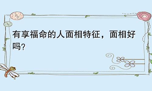 有享福命的人面相特征，面相好吗？