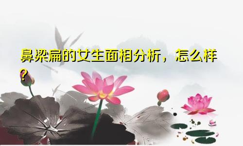 鼻梁扁的女生面相分析，怎么样？
