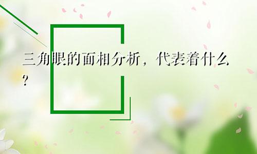 三角眼的面相分析，代表着什么？