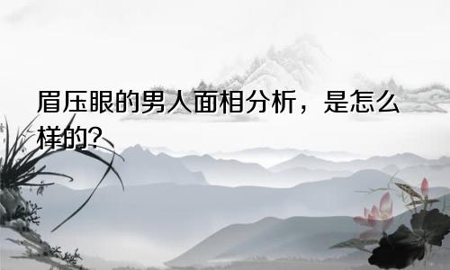 眉压眼的男人面相分析，是怎么样的？