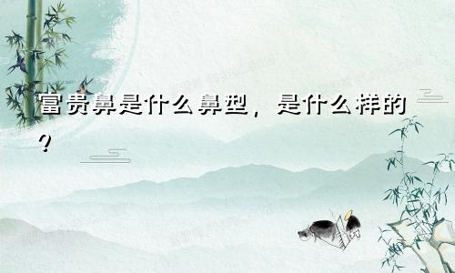 富贵鼻是什么鼻型，是什么样的？