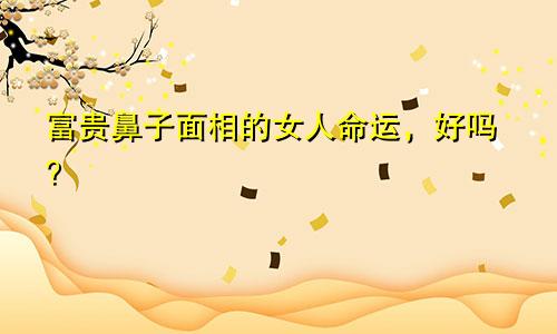 富贵鼻子面相的女人命运，好吗？