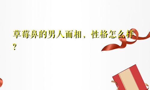 草莓鼻的男人面相，性格怎么样？