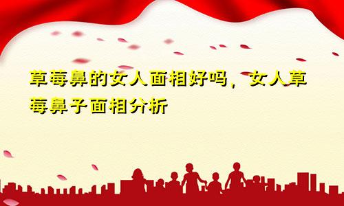 草莓鼻的女人面相好吗，女人草莓鼻子面相分析