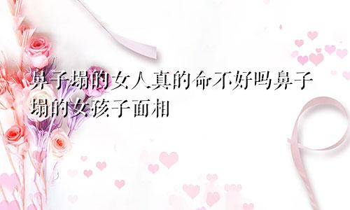 鼻子塌的女人真的命不好吗鼻子塌的女孩子面相