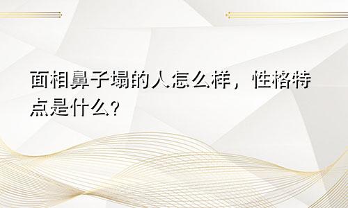 面相鼻子塌的人怎么样，性格特点是什么？