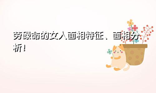 劳碌命的女人面相特征、面相分析！