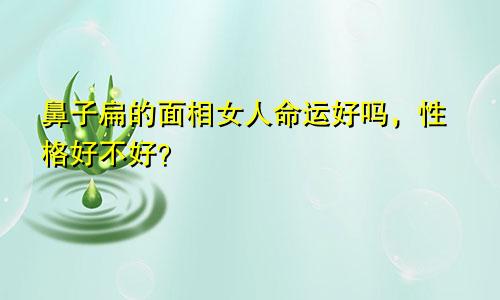 鼻子扁的面相女人命运好吗，性格好不好？