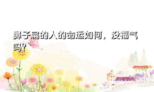 鼻子扁的人的命运如何，没福气吗？