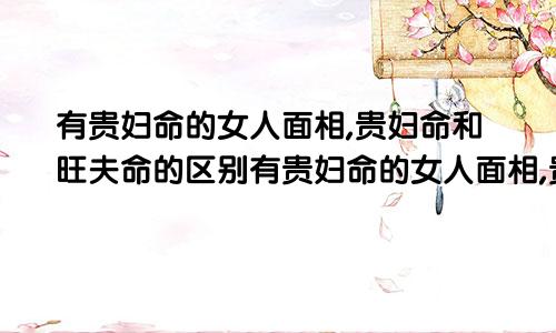 有贵妇命的女人面相,贵妇命和旺夫命的区别有贵妇命的女人面相,贵妇命和旺夫命的区别是什么