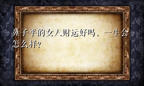 鼻子平的女人财运好吗，一生会怎么样？