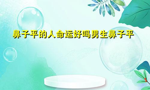 鼻子平的人命运好吗男生鼻子平