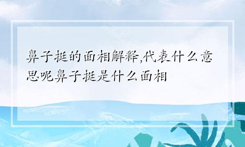 鼻子挺的面相解释,代表什么意思呢鼻子挺是什么面相
