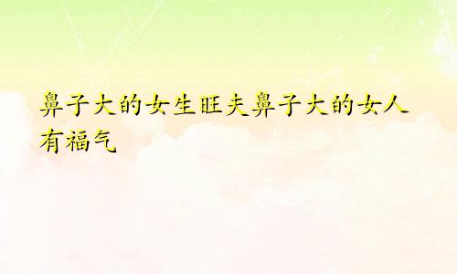 鼻子大的女生旺夫鼻子大的女人有福气