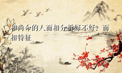 和尚命的人面相分析好不好？面相特征